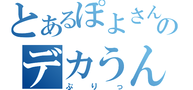 とあるぽよさんのデカうんち（ぷりっ）