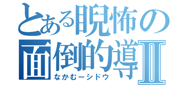 とある睨怖の面倒的導Ⅱ（なかむーシドウ）