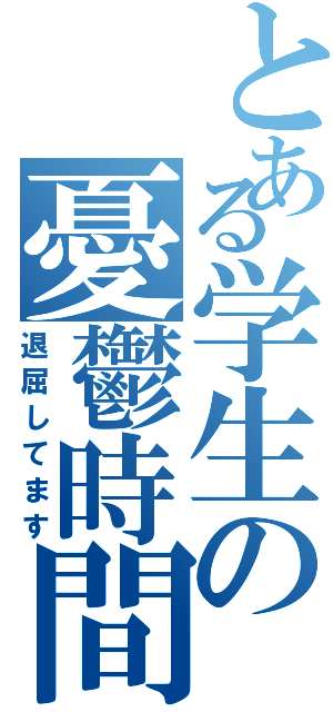 とある学生の憂鬱時間（退屈してます）