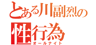 とある川副烈の性行為（オールナイト）