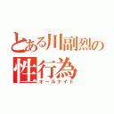 とある川副烈の性行為（オールナイト）