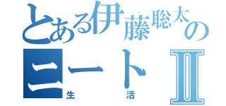 とある伊藤聡太のニートⅡ（生活）