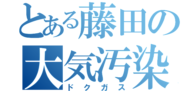 とある藤田の大気汚染（ドクガス）