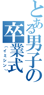 とある男子の卒業式（（イミシン））