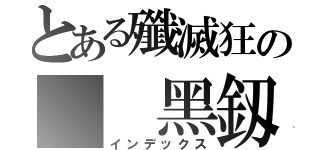 とある殲滅狂の  黑釼（インデックス）