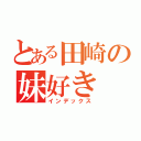 とある田崎の妹好き（インデックス）