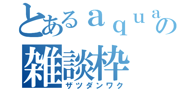 とあるａｑｕａの雑談枠（ザツダンワク）