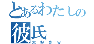 とあるわたしの彼氏（大好きｗ）