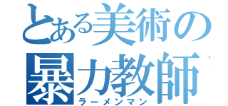 とある美術の暴力教師（ラーメンマン）