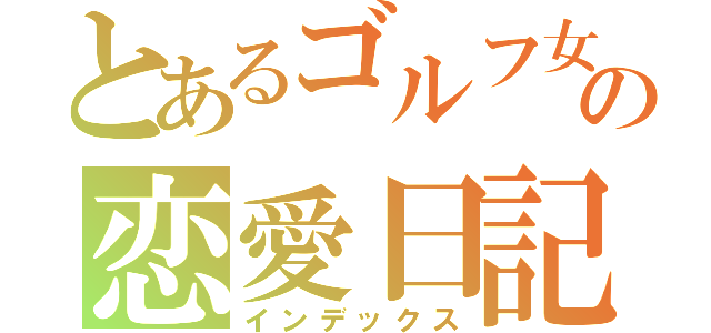 とあるゴルフ女子の恋愛日記（インデックス）