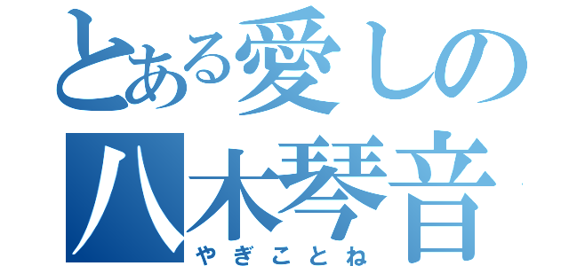 とある愛しの八木琴音（やぎことね）