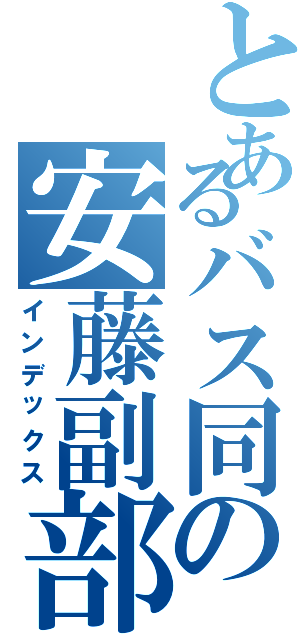 とあるバス同の安藤副部長Ⅱ（インデックス）