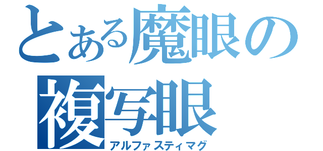 とある魔眼の複写眼（アルファスティマグ）