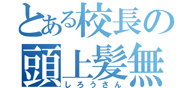 とある校長の頭上髪無（しろうさん）