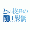 とある校長の頭上髪無（しろうさん）