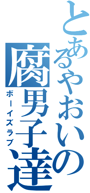 とあるやおいの腐男子達（ボーイズラブ）