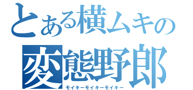 とある横ムキの変態野郎（モイキーモイキーモイキー）