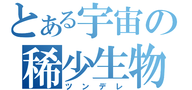 とある宇宙の稀少生物（ツンデレ）