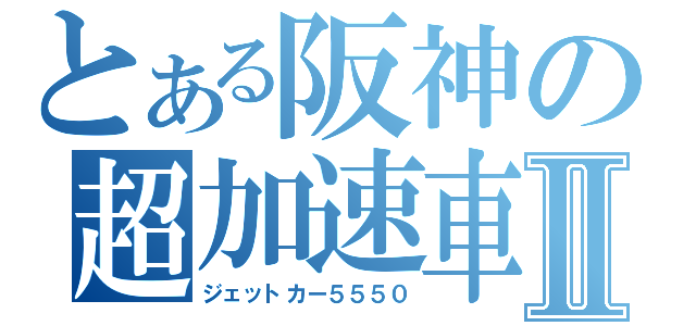 とある阪神の超加速車Ⅱ（ジェットカー５５５０）