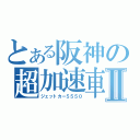 とある阪神の超加速車Ⅱ（ジェットカー５５５０）