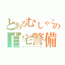 とあるむしゃこの自宅警備（ニーーーーーーート）