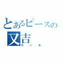 とあるピースの又吉（ロン毛）