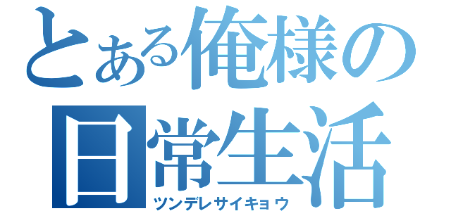 とある俺様の日常生活（ツンデレサイキョウ）