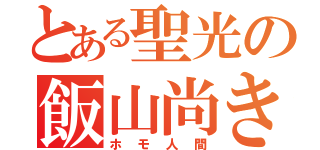 とある聖光の飯山尚き（ホモ人間）