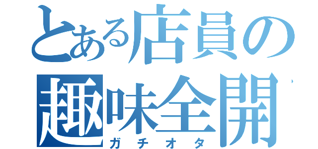 とある店員の趣味全開（ガチオタ）