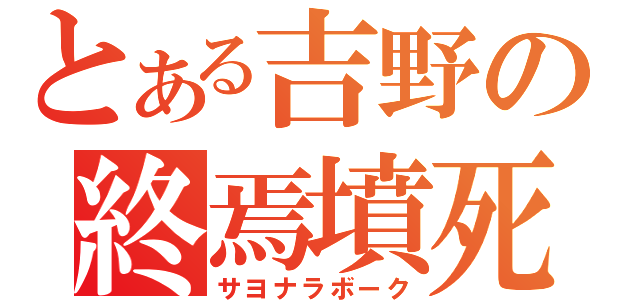 とある吉野の終焉墳死（サヨナラボーク）