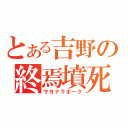 とある吉野の終焉墳死（サヨナラボーク）