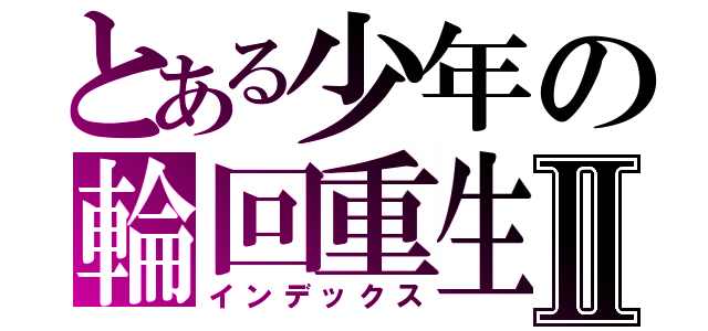 とある少年の輪回重生Ⅱ（インデックス）