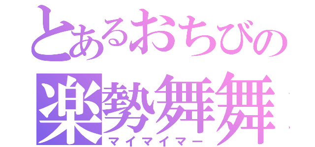 とあるおちびの楽勢舞舞（マイマイマー）