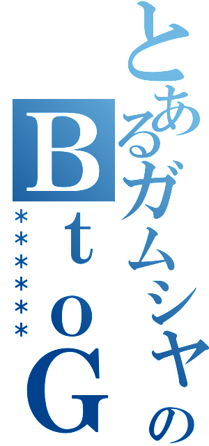 とあるガムシャラのＢｔｏＧ（＊＊＊＊＊＊）