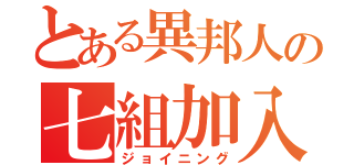 とある異邦人の七組加入（ジョイニング）