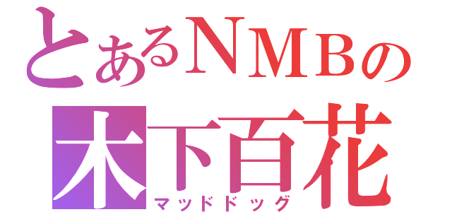 とあるＮＭＢの木下百花（マッドドッグ）