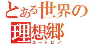 とある世界の理想郷（ユートピア）