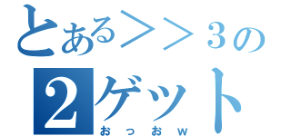 とある＞＞３の２ゲット（おっおｗ）