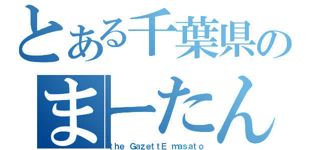 とある千葉県のまーたん（ｔｈｅ ＧａｚｅｔｔＥ　ｍａｓａｔｏ）