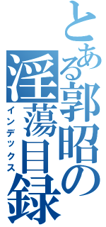 とある郭昭の淫蕩目録（インデックス）