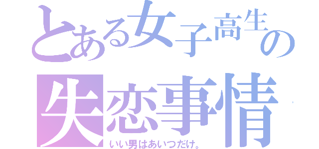 とある女子高生の失恋事情（いい男はあいつだけ。）