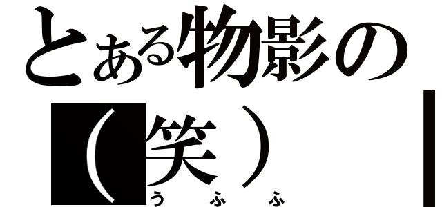 とある物影の（笑）（うふふ）