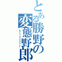 とある勝野の変態野郎（セクシャルハラスメント）