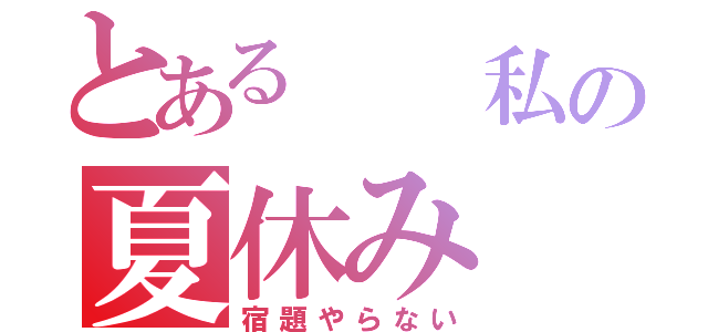 とある  私の夏休み（宿題やらない）