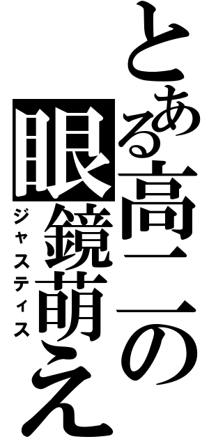 とある高二の眼鏡萌え（ジャスティス）