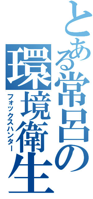 とある常呂の環境衛生（フォックスハンター）