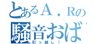 とあるＡ．Ｒの騒音おばさん（引っ越し！）