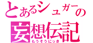 とあるシュガーの妄想伝記（もうそうにっき）