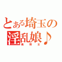 とある埼玉の淫乱娘♪（発情女）