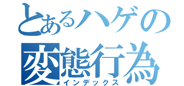 とあるハゲの変態行為（インデックス）